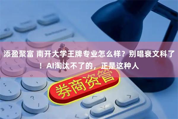 添盈聚富 南开大学王牌专业怎么样？别唱衰文科了！AI淘汰不了的，正是这种人