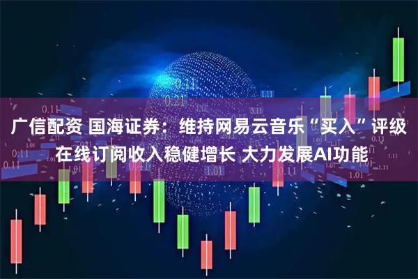 广信配资 国海证券：维持网易云音乐“买入”评级 在线订阅收入稳健增长 大力发展AI功能