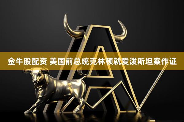 金牛股配资 美国前总统克林顿就爱泼斯坦案作证
