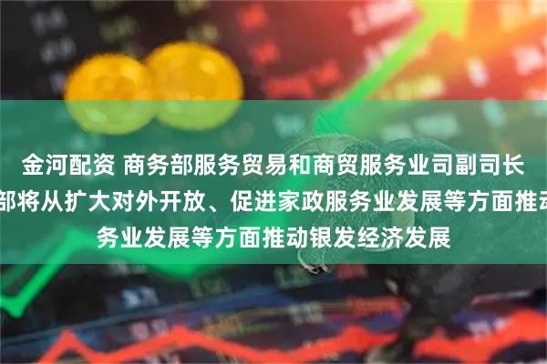金河配资 商务部服务贸易和商贸服务业司副司长张国胜 :商务部将从扩大对外开放、促进家政服务业发展等方面推动银发经济发展