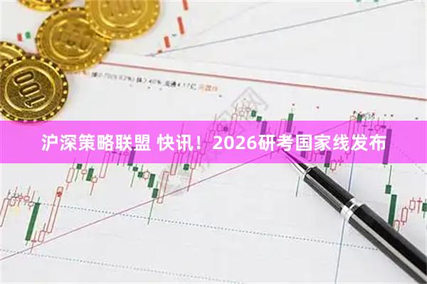 沪深策略联盟 快讯！2026研考国家线发布