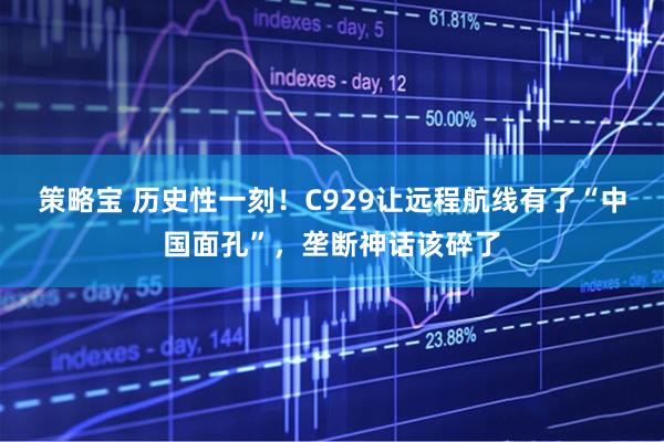 策略宝 历史性一刻!C929让远程航线有了“中国面孔”,垄断神话该碎了