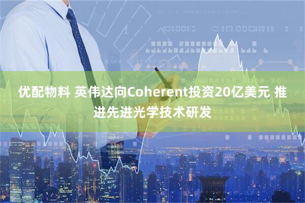 优配物料 英伟达向Coherent投资20亿美元 推进先进光学技术研发