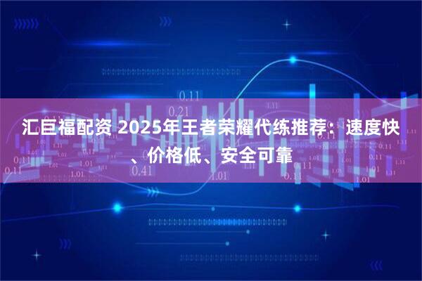 汇巨福配资 2025年王者荣耀代练推荐：速度快、价格低、安全可靠