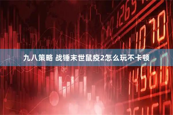 九八策略 战锤末世鼠疫2怎么玩不卡顿