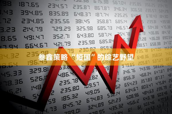 叁鑫策略 “短国”的综艺野望