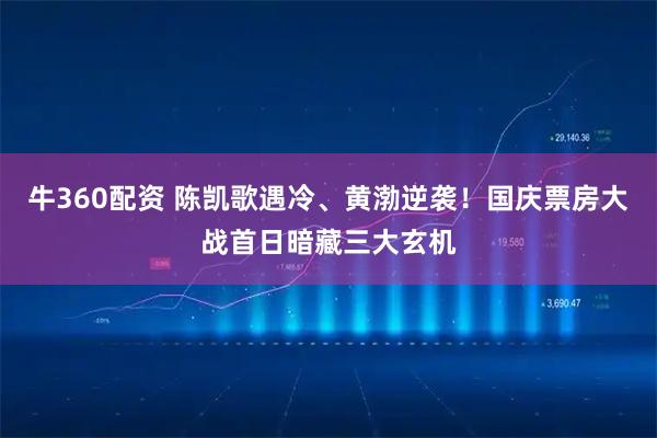 牛360配资 陈凯歌遇冷、黄渤逆袭！国庆票房大战首日暗藏三大玄机