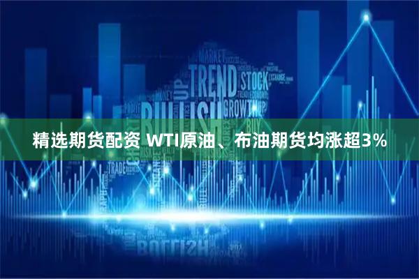 精选期货配资 WTI原油、布油期货均涨超3%