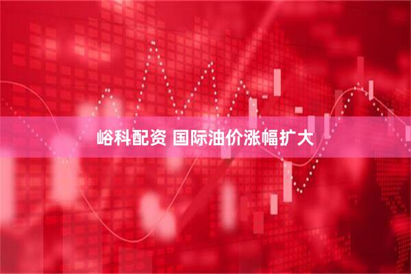 峪科配资 国际油价涨幅扩大