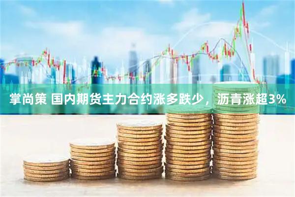 掌尚策 国内期货主力合约涨多跌少，沥青涨超3%