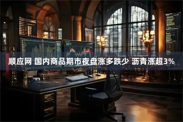 顺应网 国内商品期市夜盘涨多跌少 沥青涨超3%