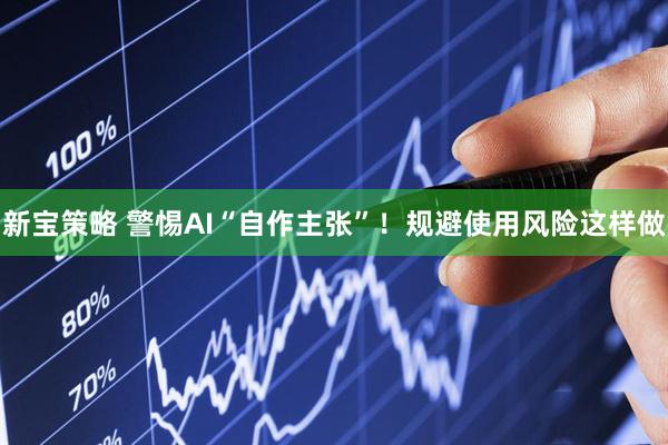 新宝策略 警惕AI“自作主张”！规避使用风险这样做