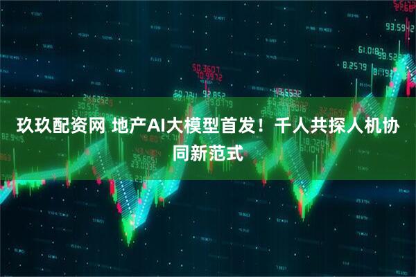 玖玖配资网 地产AI大模型首发！千人共探人机协同新范式