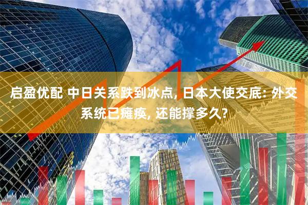 启盈优配 中日关系跌到冰点, 日本大使交底: 外交系统已瘫痪, 还能撑多久?