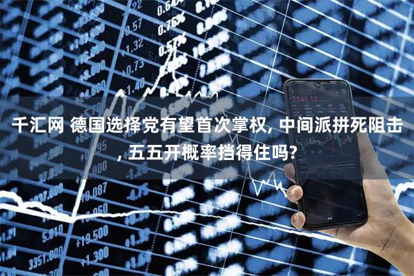千汇网 德国选择党有望首次掌权, 中间派拼死阻击, 五五开概率挡得住吗?
